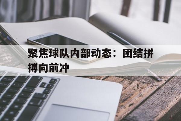 聚焦球队内部动态：团结拼搏向前冲的简单介绍